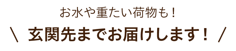 お水や重たい荷物も玄関先までお届けします！