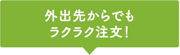外出先からでもラクラク注文!