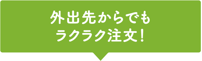 外出先からでもラクラク注文！